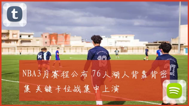 NBA3月赛程公布 76人湖人背靠背密集 关键卡位战集中上演