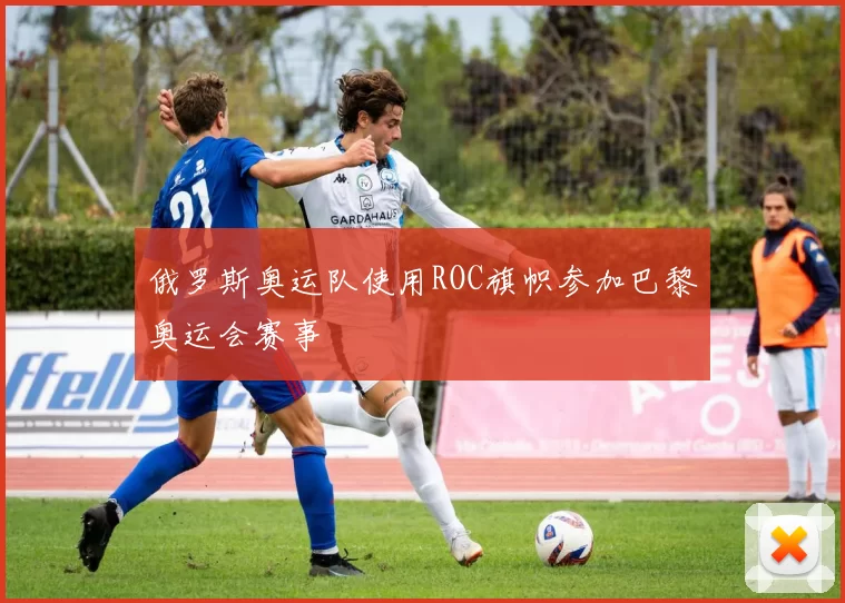 俄罗斯奥运队使用ROC旗帜参加巴黎奥运会赛事