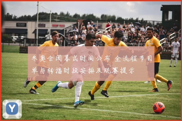 冬奥会闭幕式时间公布 全流程节目单与转播时段安排及观赛提示