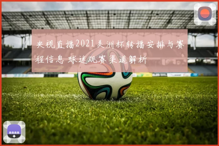 央视直播2021美洲杯转播安排与赛程信息 球迷观赛渠道解析