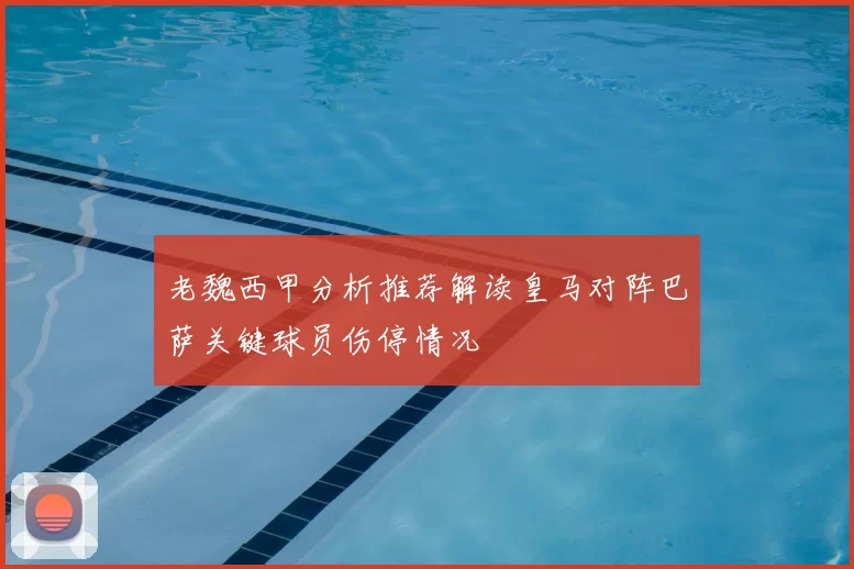 老魏西甲分析推荐解读皇马对阵巴萨关键球员伤停情况