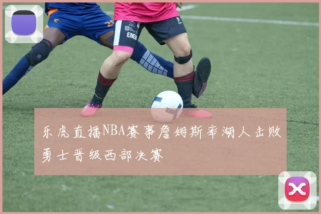 乐虎直播NBA赛事詹姆斯率湖人击败勇士晋级西部决赛