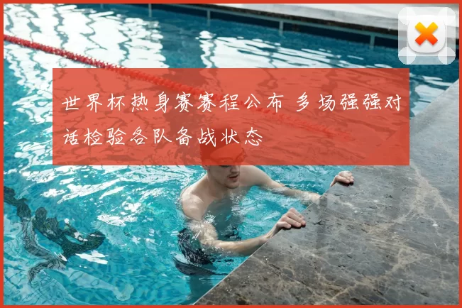 世界杯热身赛赛程公布 多场强强对话检验各队备战状态