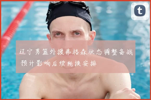 辽宁男篮外援弗格森状态调整备战 预计影响后续轮换安排