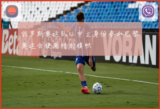 俄罗斯奥运队以中立身份参加巴黎奥运会使用特别旗帜