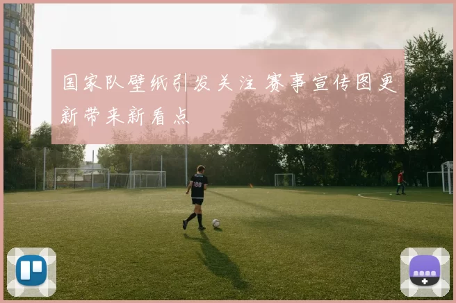国家队壁纸引发关注 赛事宣传图更新带来新看点