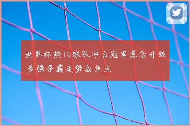 世界杯热门球队冲击冠军悬念升级 多强争霸走势成焦点