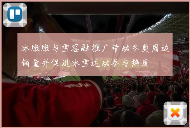 冰墩墩与雪容融推广带动冬奥周边销量并促进冰雪运动参与热度