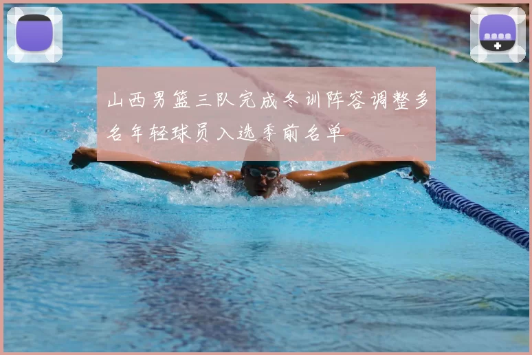 山西男篮三队完成冬训阵容调整多名年轻球员入选季前名单