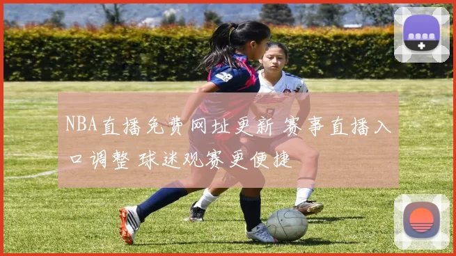 NBA直播免费网址更新 赛事直播入口调整 球迷观赛更便捷