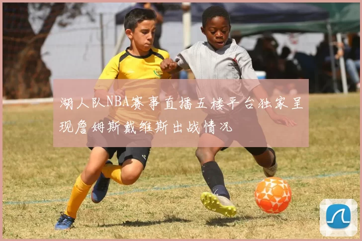 湖人队NBA赛事直播五楼平台独家呈现詹姆斯戴维斯出战情况