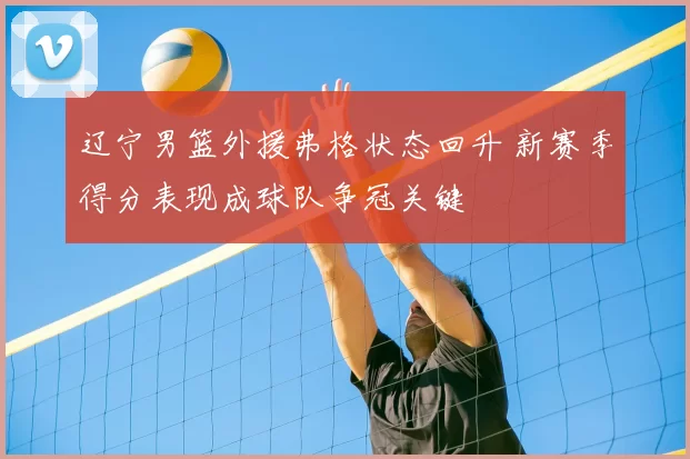 辽宁男篮外援弗格状态回升 新赛季得分表现成球队争冠关键