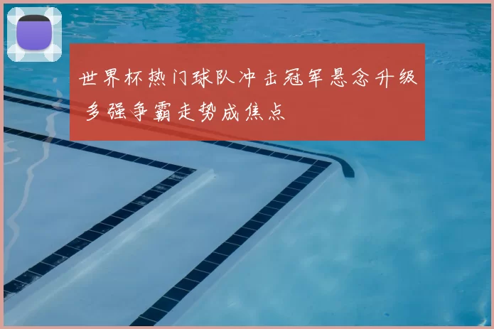 世界杯热门球队冲击冠军悬念升级 多强争霸走势成焦点