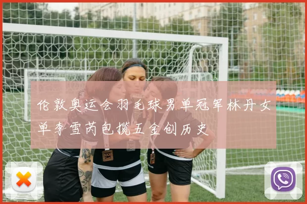 伦敦奥运会羽毛球男单冠军林丹女单李雪芮包揽五金创历史