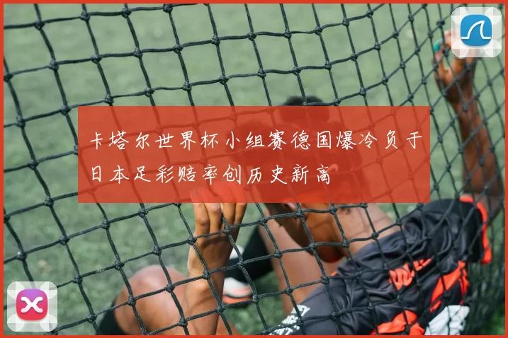卡塔尔世界杯小组赛德国爆冷负于日本足彩赔率创历史新高