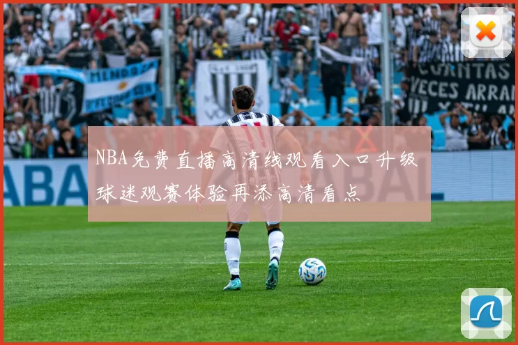 NBA免费直播高清线观看入口升级 球迷观赛体验再添高清看点