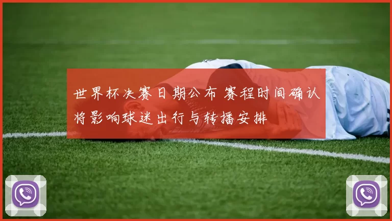 世界杯决赛日期公布 赛程时间确认将影响球迷出行与转播安排