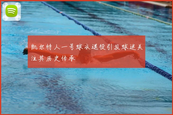 凯尔特人一号球衣退役引发球迷关注其历史传承