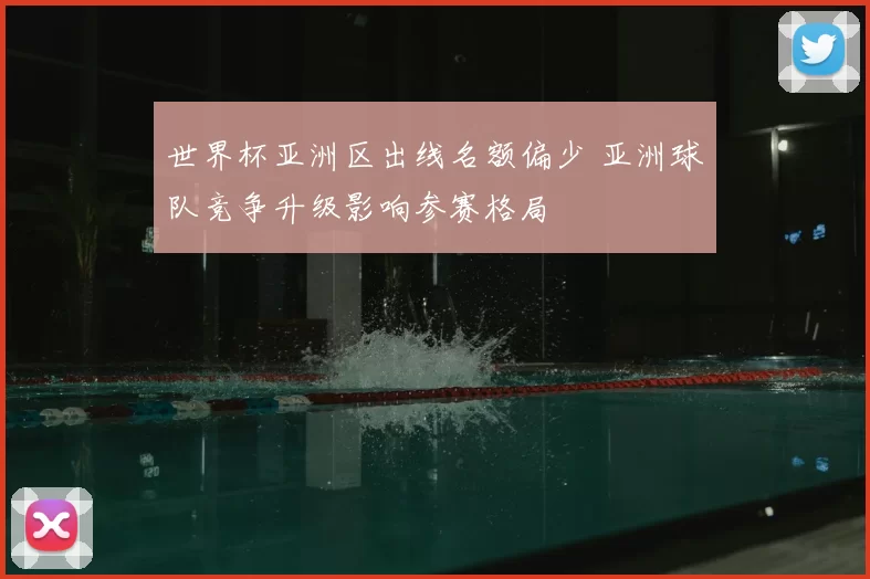 世界杯亚洲区出线名额偏少 亚洲球队竞争升级影响参赛格局