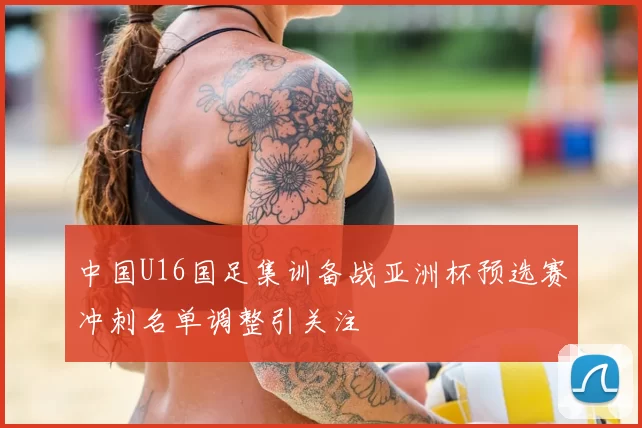 中国U16国足集训备战亚洲杯预选赛冲刺名单调整引关注