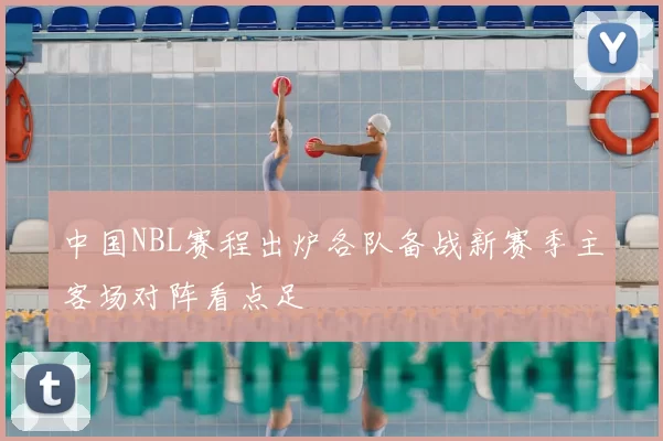 中国NBL赛程出炉各队备战新赛季主客场对阵看点足