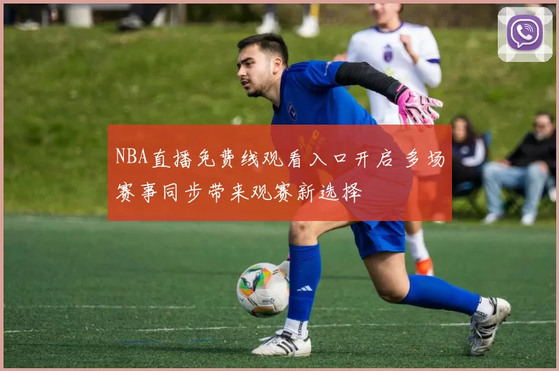 NBA直播免费线观看入口开启 多场赛事同步带来观赛新选择