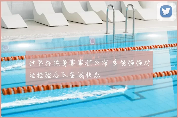 世界杯热身赛赛程公布 多场强强对话检验各队备战状态