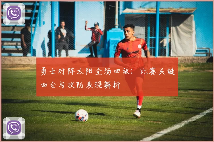 勇士对阵太阳全场回放：比赛关键回合与攻防表现解析