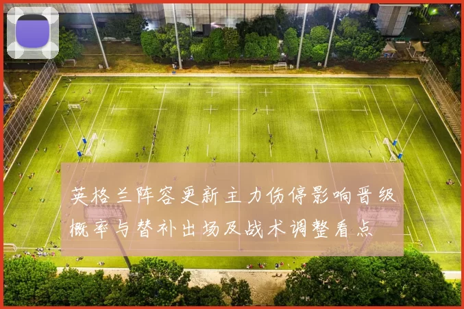 英格兰阵容更新主力伤停影响晋级概率与替补出场及战术调整看点