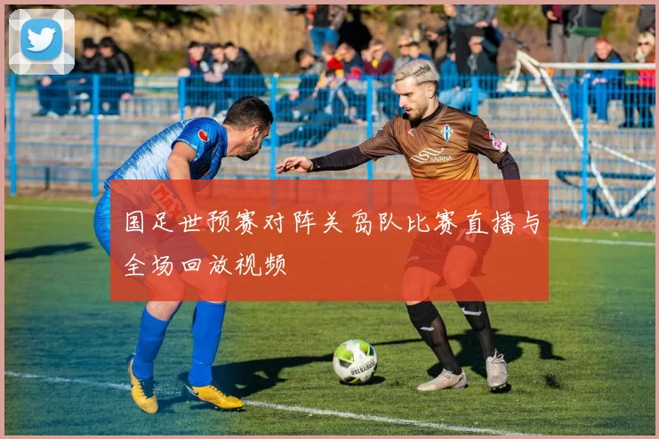 国足世预赛对阵关岛队比赛直播与全场回放视频