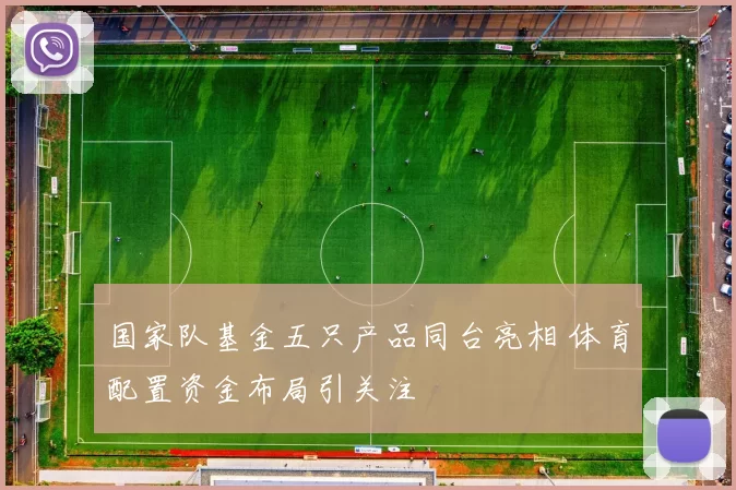 国家队基金五只产品同台亮相 体育配置资金布局引关注