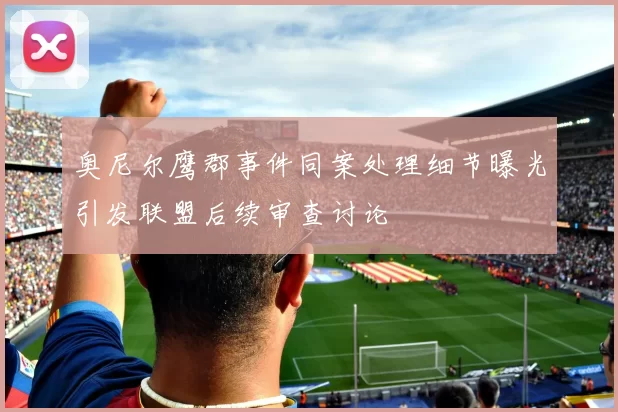 奥尼尔鹰郡事件同案处理细节曝光引发联盟后续审查讨论