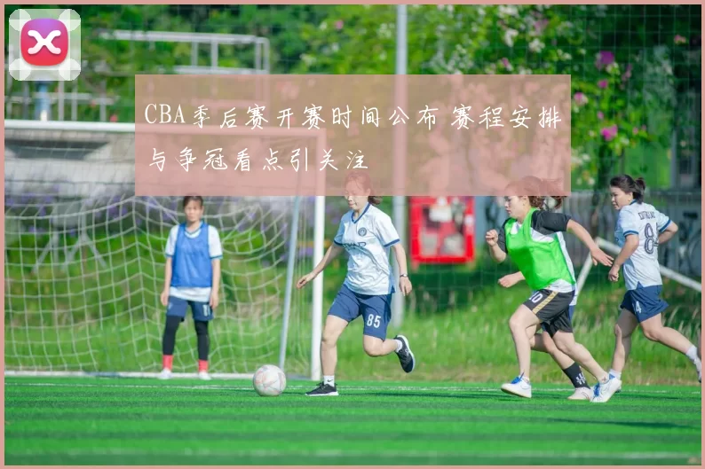 CBA季后赛开赛时间公布 赛程安排与争冠看点引关注