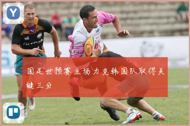 国足世预赛主场力克韩国队取得关键三分