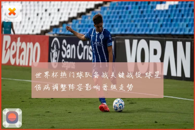 世界杯热门球队备战关键战役 球星伤病调整阵容影响晋级走势