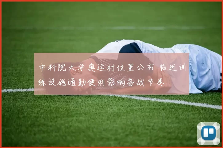 中科院大学奥运村位置公布 临近训练设施通勤便利影响备战节奏