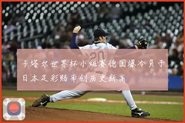 卡塔尔世界杯小组赛德国爆冷负于日本足彩赔率创历史新高