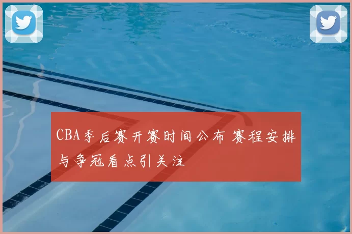 CBA季后赛开赛时间公布 赛程安排与争冠看点引关注