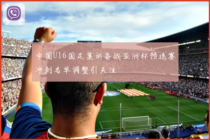 中国U16国足集训备战亚洲杯预选赛冲刺名单调整引关注