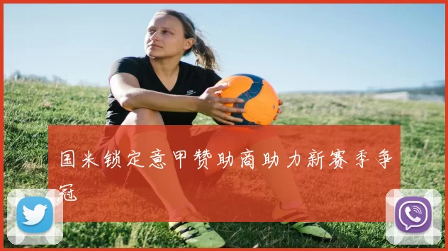 国米锁定意甲赞助商助力新赛季争冠