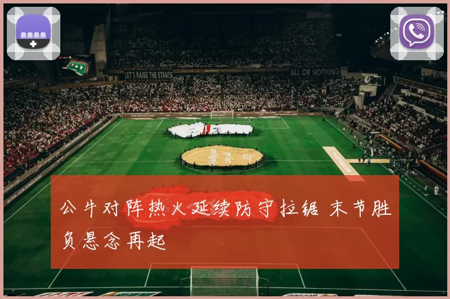 公牛对阵热火延续防守拉锯 末节胜负悬念再起