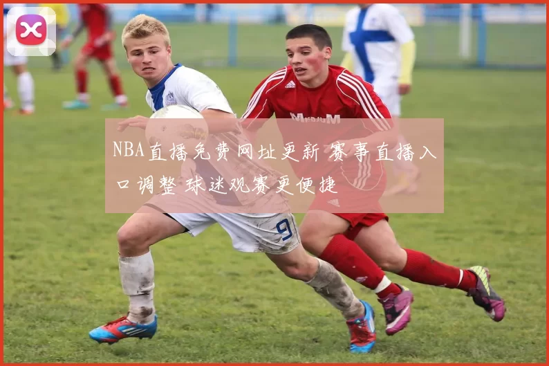 NBA直播免费网址更新 赛事直播入口调整 球迷观赛更便捷