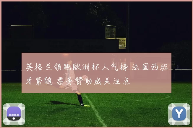 英格兰领跑欧洲杯人气榜 法国西班牙紧随 票务赞助成关注点