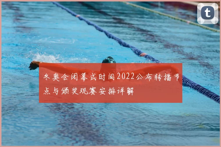 冬奥会闭幕式时间2022公布转播节点与颁奖观赛安排详解