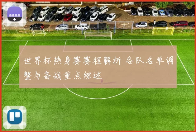 世界杯热身赛赛程解析 各队名单调整与备战重点综述