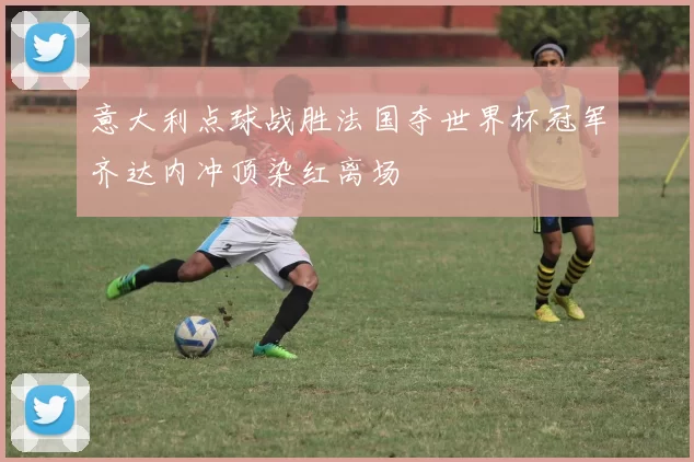 意大利点球战胜法国夺世界杯冠军齐达内冲顶染红离场