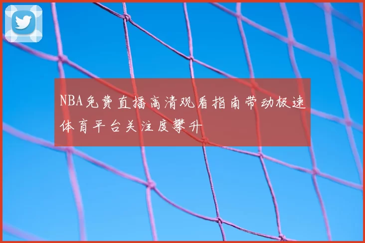 NBA免费直播高清观看指南带动极速体育平台关注度攀升