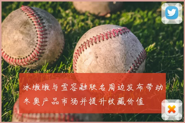 冰墩墩与雪容融联名周边发布带动冬奥产品市场并提升收藏价值