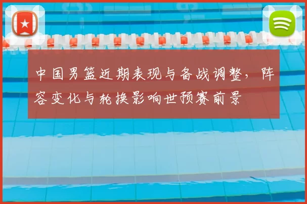 中国男篮近期表现与备战调整,阵容变化与轮换影响世预赛前景