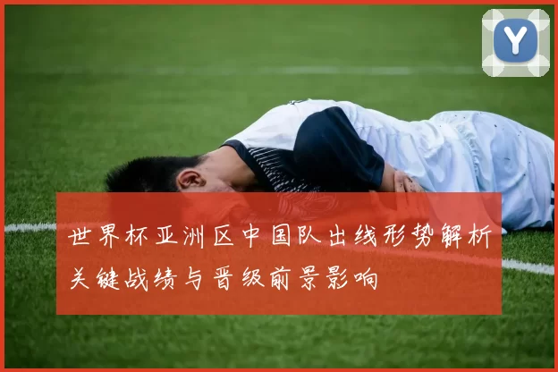 世界杯亚洲区中国队出线形势解析关键战绩与晋级前景影响